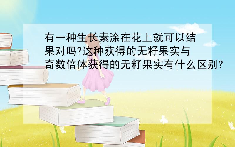 有一种生长素涂在花上就可以结果对吗?这种获得的无籽果实与奇数倍体获得的无籽果实有什么区别?