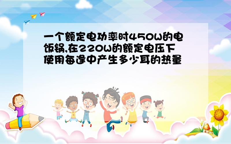 一个额定电功率时450W的电饭锅,在220W的额定电压下使用每逢中产生多少耳的热量