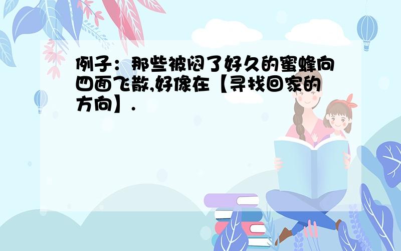 例子：那些被闷了好久的蜜蜂向四面飞散,好像在【寻找回家的方向】.