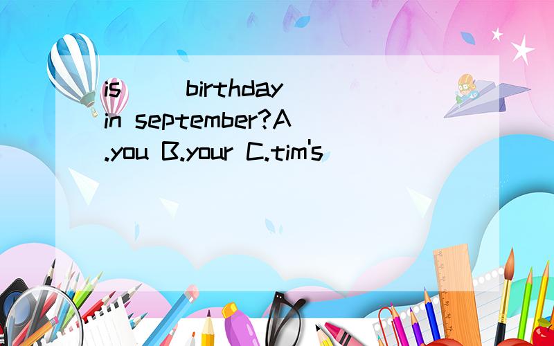 is ()birthday in september?A.you B.your C.tim's