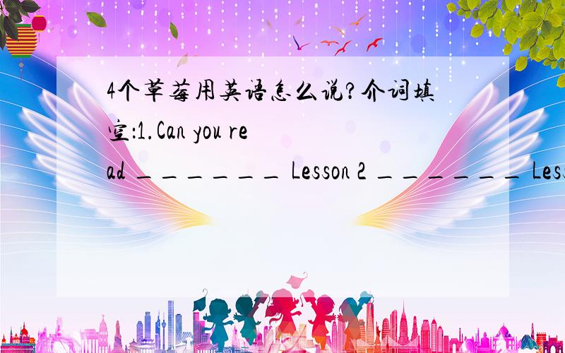 4个草莓用英语怎么说?介词填空：1.Can you read ______ Lesson 2 ______ Lesson