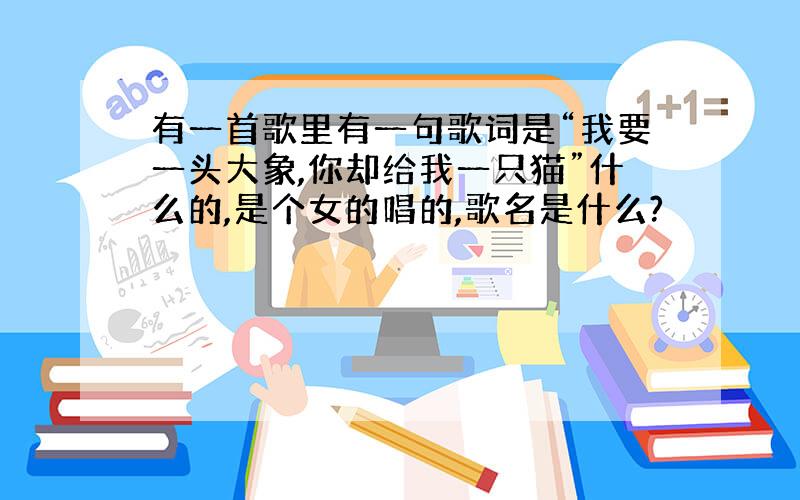 有一首歌里有一句歌词是“我要一头大象,你却给我一只猫”什么的,是个女的唱的,歌名是什么?