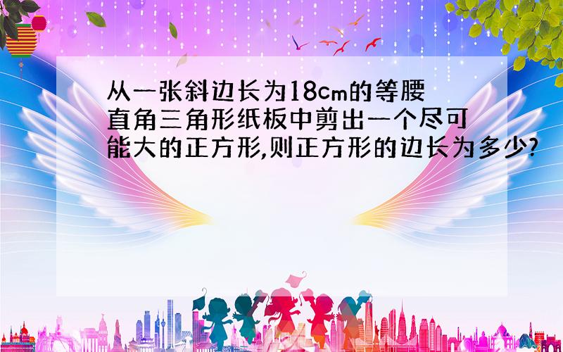 从一张斜边长为18cm的等腰直角三角形纸板中剪出一个尽可能大的正方形,则正方形的边长为多少?