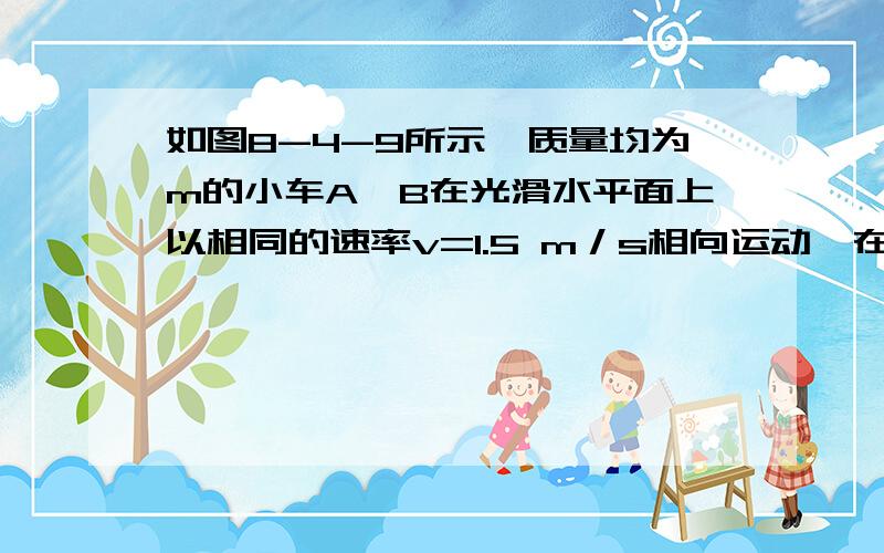 如图8-4-9所示,质量均为m的小车A、B在光滑水平面上以相同的速率v=1.5 m／s相向运动,在