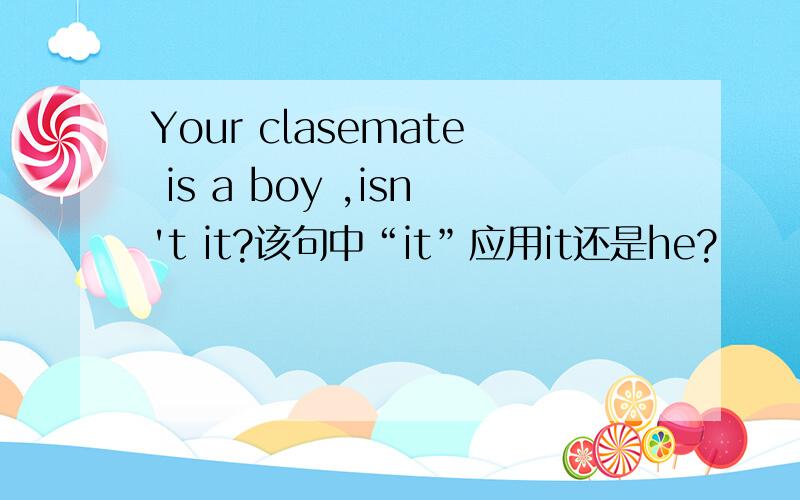 Your clasemate is a boy ,isn't it?该句中“it”应用it还是he?