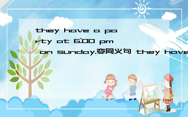 they have a party at 6:00 pm on sunday.变同义句 they have a part