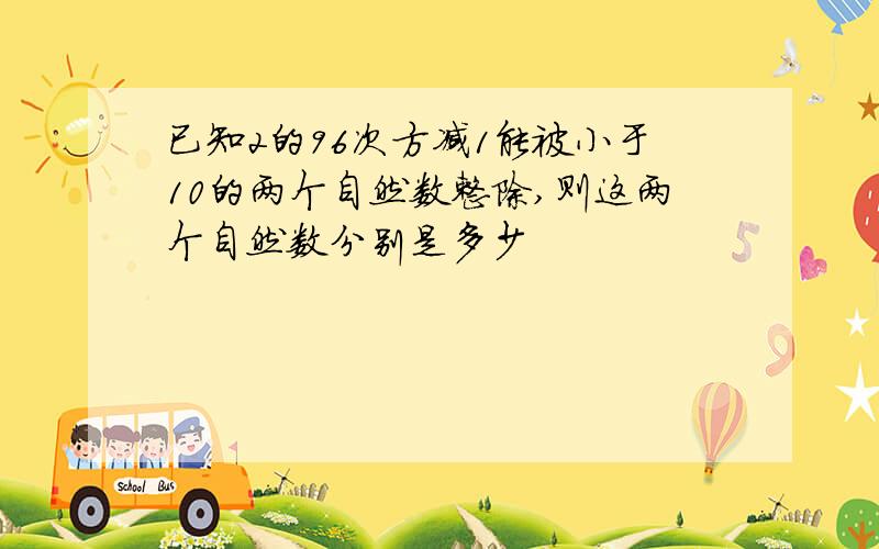 已知2的96次方减1能被小于10的两个自然数整除,则这两个自然数分别是多少