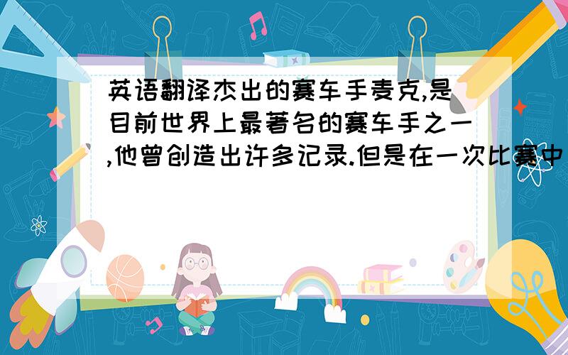 英语翻译杰出的赛车手麦克,是目前世界上最著名的赛车手之一,他曾创造出许多记录.但是在一次比赛中、他因为操作失误、差点因此