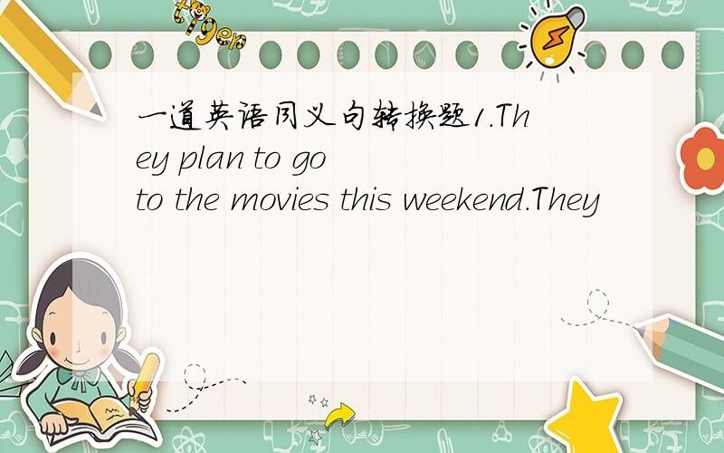 一道英语同义句转换题1.They plan to go to the movies this weekend.They