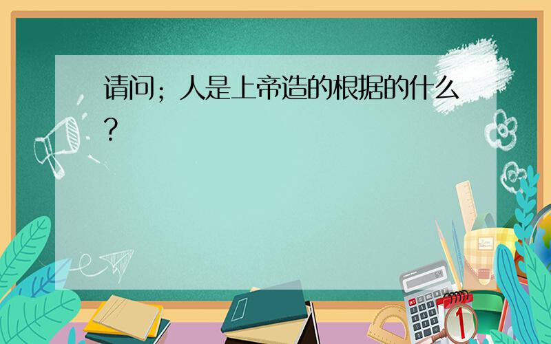 请问；人是上帝造的根据的什么?