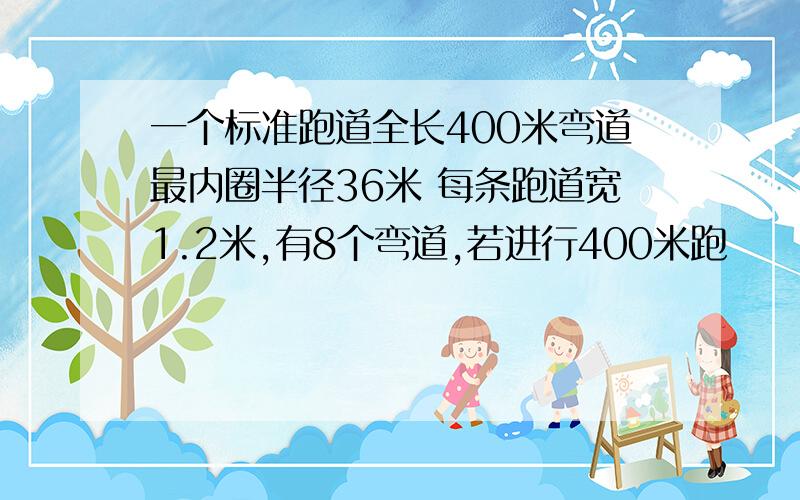 一个标准跑道全长400米弯道最内圈半径36米 每条跑道宽1.2米,有8个弯道,若进行400米跑