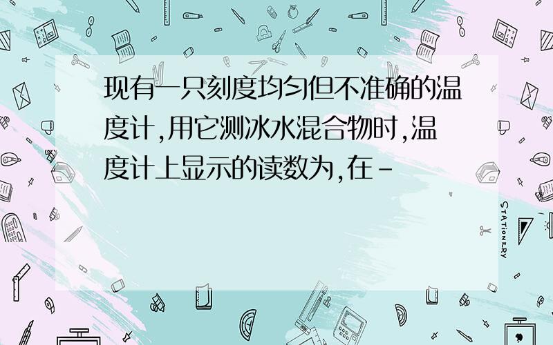 现有一只刻度均匀但不准确的温度计,用它测冰水混合物时,温度计上显示的读数为,在-