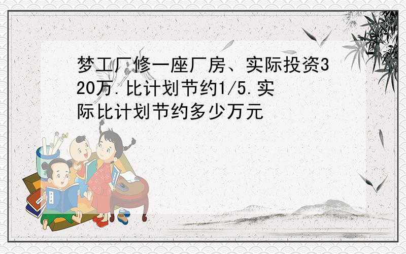 梦工厂修一座厂房、实际投资320万.比计划节约1/5.实际比计划节约多少万元