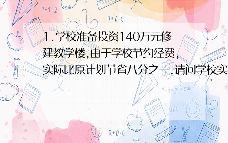 1.学校准备投资140万元修建教学楼,由于学校节约经费,实际比原计划节省八分之一.请问学校实际