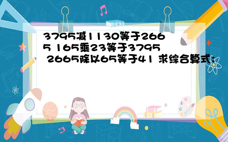 3795减1130等于2665 165乘23等于3795 2665除以65等于41 求综合算式：