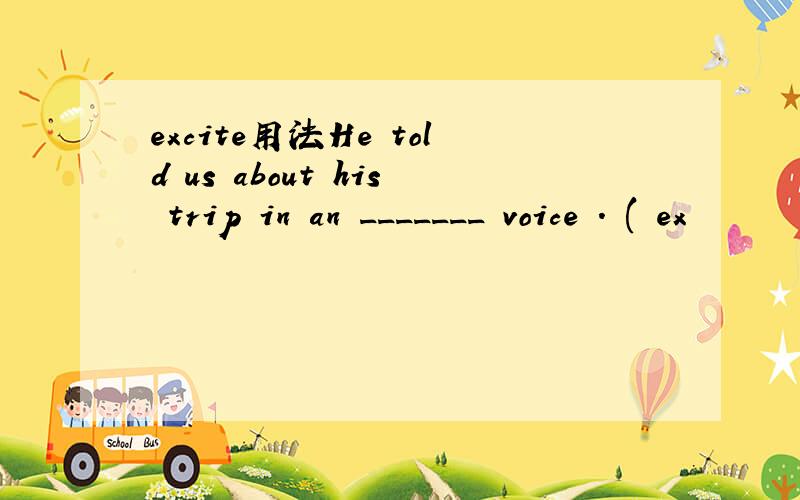 excite用法He told us about his trip in an _______ voice . ( ex