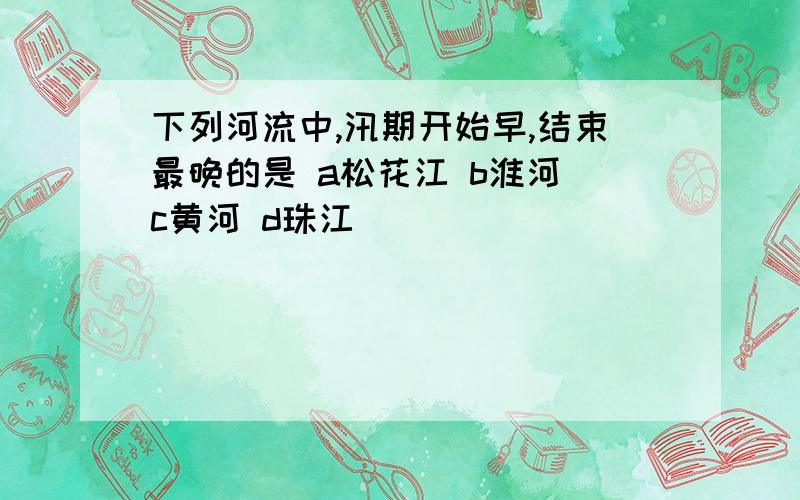 下列河流中,汛期开始早,结束最晚的是 a松花江 b淮河 c黄河 d珠江