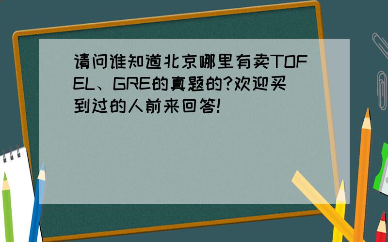 请问谁知道北京哪里有卖TOFEL、GRE的真题的?欢迎买到过的人前来回答!