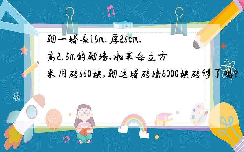 砌一堵长16m,厚25cm,高2.5m的砌墙,如果每立方米用砖550块,砌这堵砖墙6000块砖够了吗?