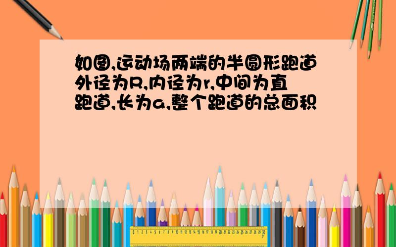 如图,运动场两端的半圆形跑道外径为R,内径为r,中间为直跑道,长为a,整个跑道的总面积