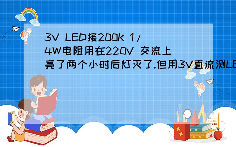 3V LED接200K 1/4W电阻用在220V 交流上亮了两个小时后灯灭了.但用3V直流测LED灯又是亮的,电阻又没烧