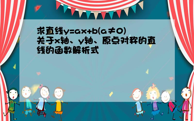 求直线y=ax+b(a≠0)关于x轴、y轴、原点对称的直线的函数解析式