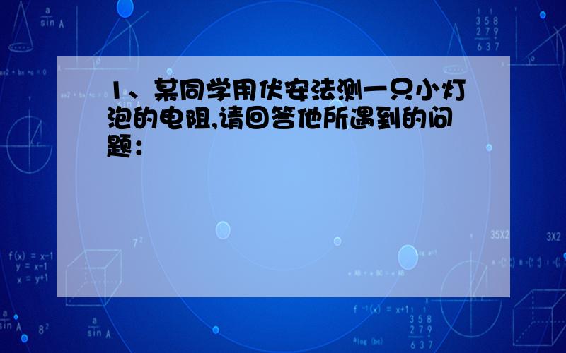 1、某同学用伏安法测一只小灯泡的电阻,请回答他所遇到的问题：