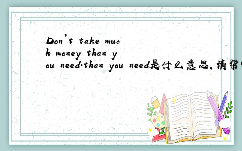 Don't take much money than you need.than you need是什么意思,请帮忙分析