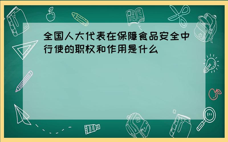 全国人大代表在保障食品安全中行使的职权和作用是什么