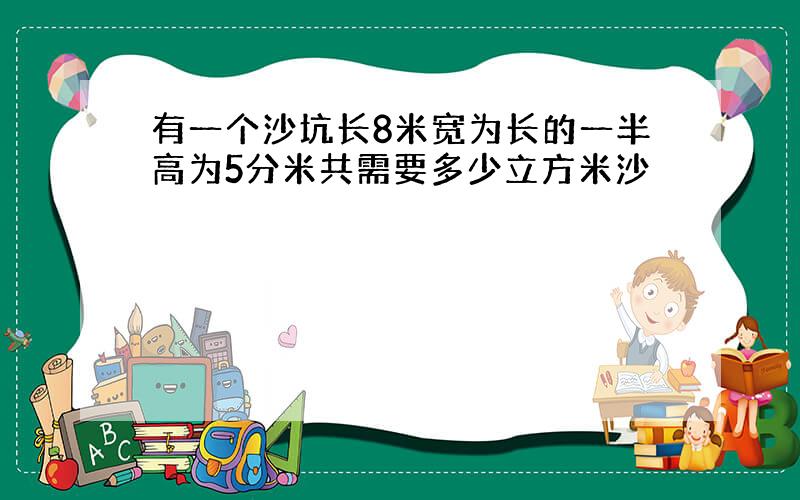 有一个沙坑长8米宽为长的一半高为5分米共需要多少立方米沙