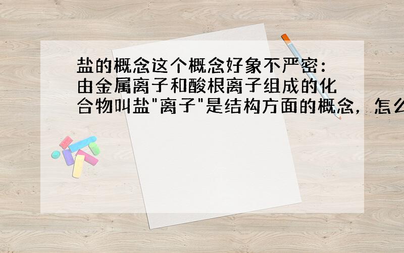 盐的概念这个概念好象不严密：由金属离子和酸根离子组成的化合物叫盐