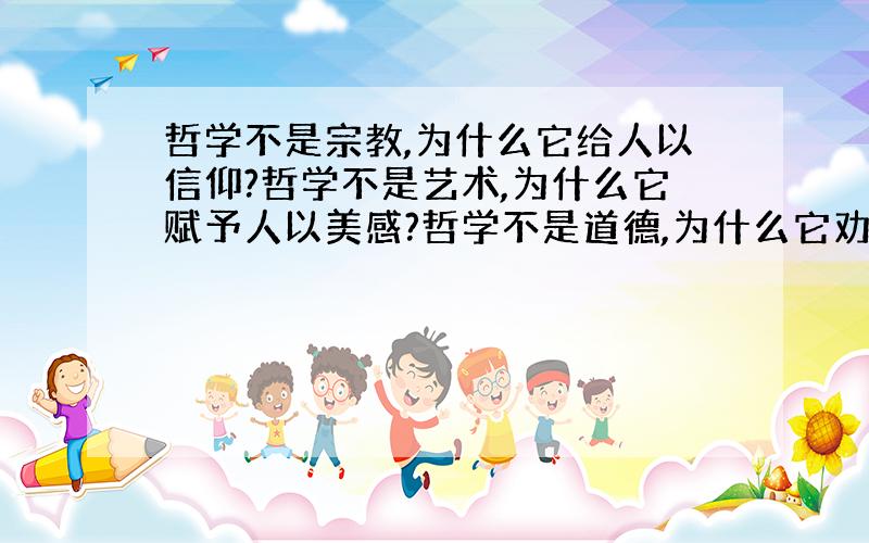 哲学不是宗教,为什么它给人以信仰?哲学不是艺术,为什么它赋予人以美感?哲学不是道德,为什么它劝人以