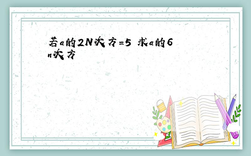 若a的2N次方=5 求a的6n次方