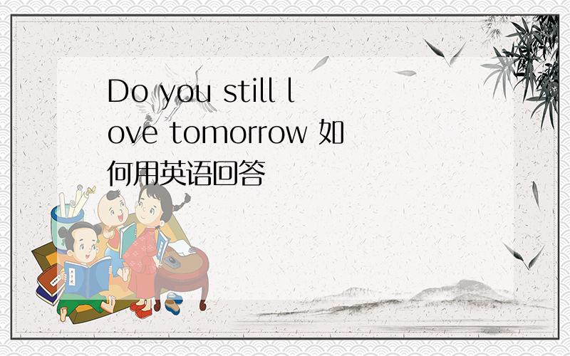 Do you still love tomorrow 如何用英语回答