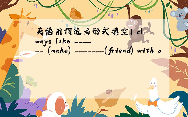 英语用词适当形式填空I always like ______ (make) _______(friend) with o