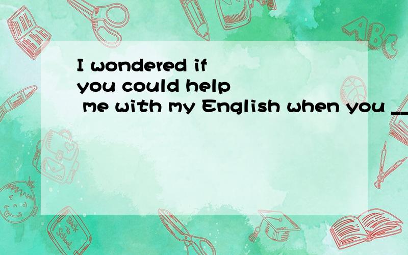 I wondered if you could help me with my English when you ___