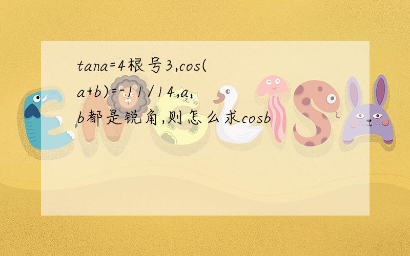 tana=4根号3,cos(a+b)=-11/14,a,b都是锐角,则怎么求cosb