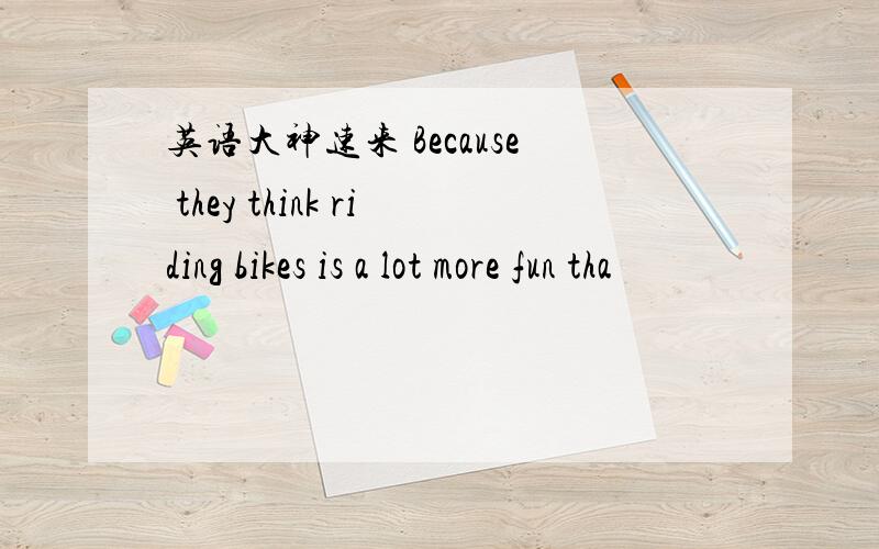 英语大神速来 Because they think riding bikes is a lot more fun tha