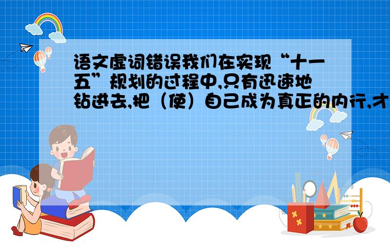 语文虚词错误我们在实现“十一五”规划的过程中,只有迅速地钻进去,把（使）自己成为真正的内行,才会有发言权和主动权.为什么