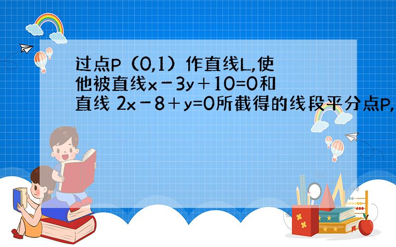 过点P（0,1）作直线L,使他被直线x－3y＋10=0和直线 2x－8＋y=0所截得的线段平分点P,求L的方程?