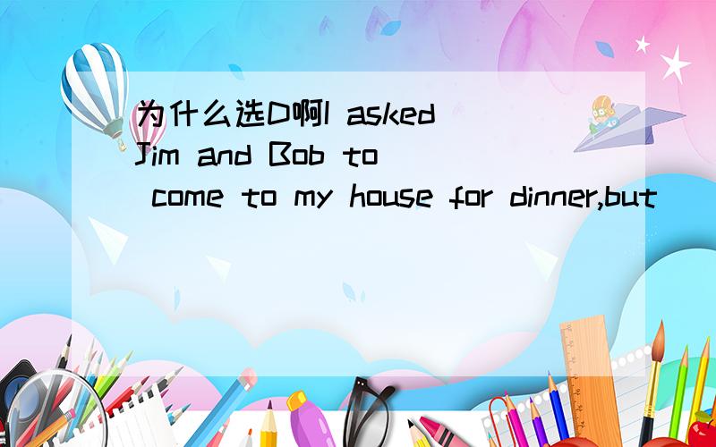 为什么选D啊I asked Jim and Bob to come to my house for dinner,but