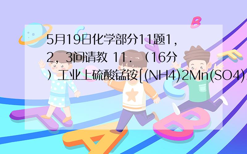 5月19日化学部分11题1，2，3问请教 11．（16分）工业上硫酸锰铵[(NH4)2Mn(SO4)2]可用于木材防火涂