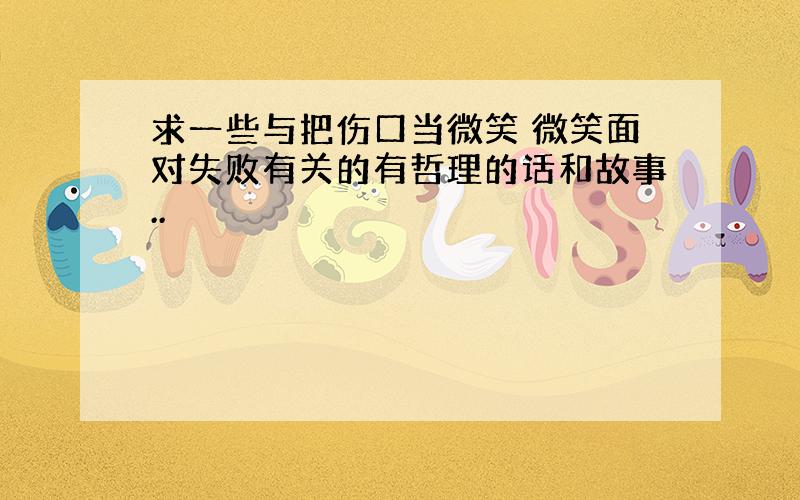 求一些与把伤口当微笑 微笑面对失败有关的有哲理的话和故事..