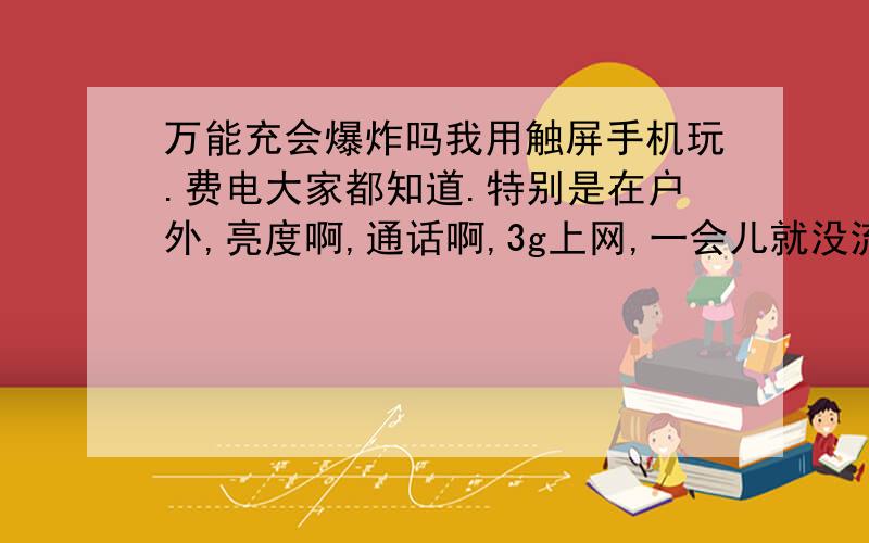 万能充会爆炸吗我用触屏手机玩.费电大家都知道.特别是在户外,亮度啊,通话啊,3g上网,一会儿就没流量了.难道要把充电器随