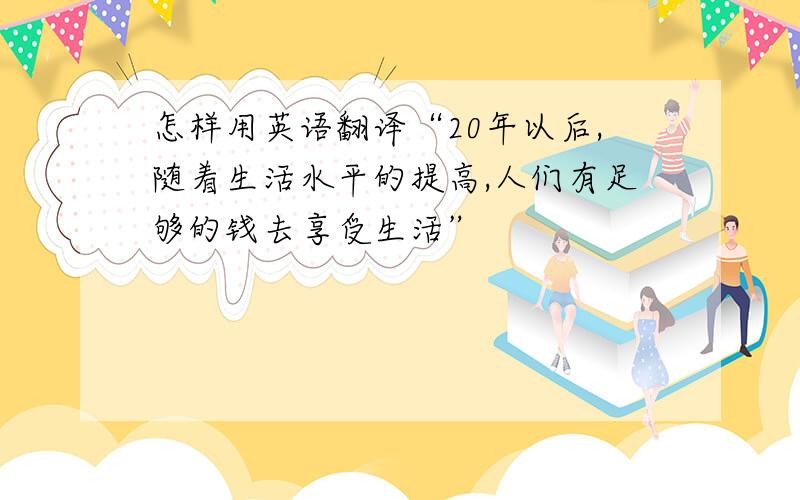 怎样用英语翻译“20年以后,随着生活水平的提高,人们有足够的钱去享受生活”