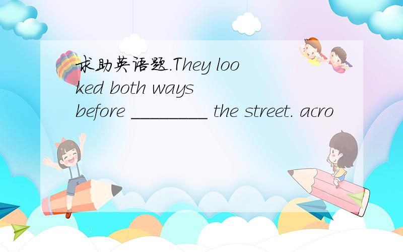 求助英语题.They looked both ways before ________ the street. acro