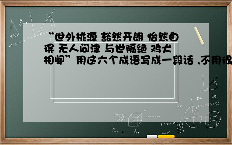 “世外桃源 豁然开朗 怡然自得 无人问津 与世隔绝 鸡犬相闻”用这六个成语写成一段话 ,不用很长