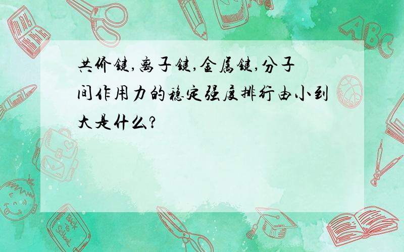 共价键,离子键,金属键,分子间作用力的稳定强度排行由小到大是什么?