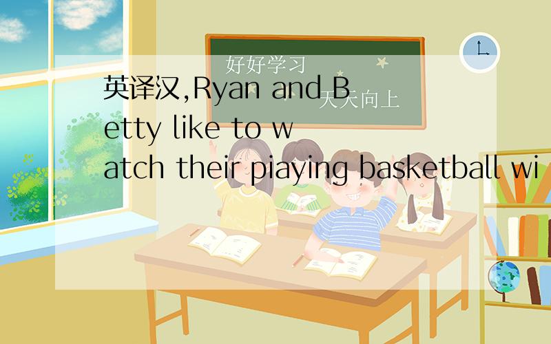 英译汉,Ryan and Betty like to watch their piaying basketball wi