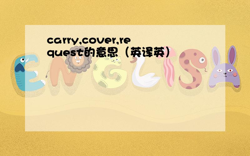 carry,cover,request的意思（英译英）